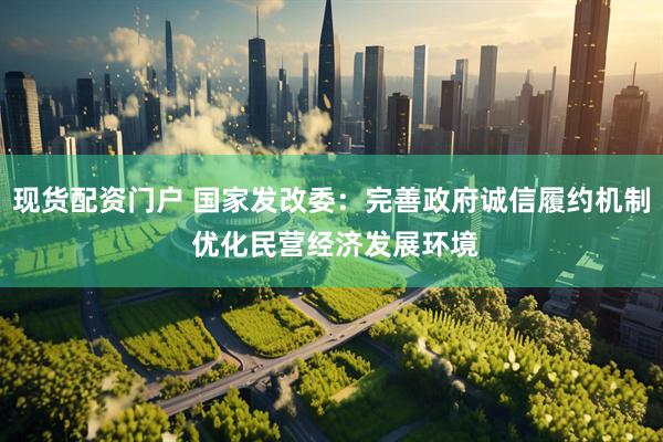 现货配资门户 国家发改委：完善政府诚信履约机制 优化民营经济发展环境