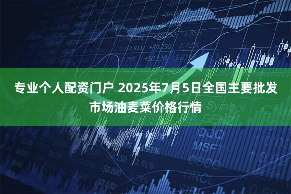 专业个人配资门户 2025年7月5日全国主要批发市场油麦菜价格行情