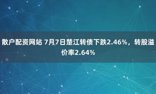 散户配资网站 7月7日楚江转债下跌2.46%，转股溢价率2.64%