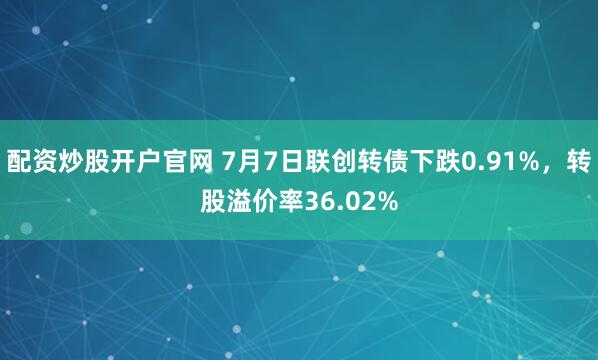 配资炒股开户官网 7月7日联创转债下跌0.91%，转股溢价率36.02%