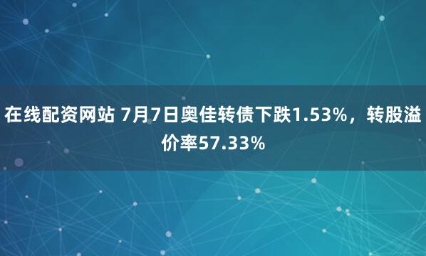 在线配资网站 7月7日奥佳转债下跌1.53%，转股溢价率57.33%