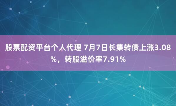 股票配资平台个人代理 7月7日长集转债上涨3.08%，转股溢价率7.91%