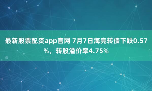 最新股票配资app官网 7月7日海亮转债下跌0.57%，转股溢价率4.75%