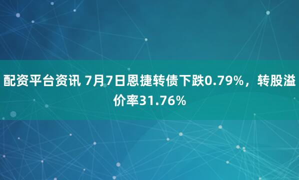 配资平台资讯 7月7日恩捷转债下跌0.79%，转股溢价率31.76%