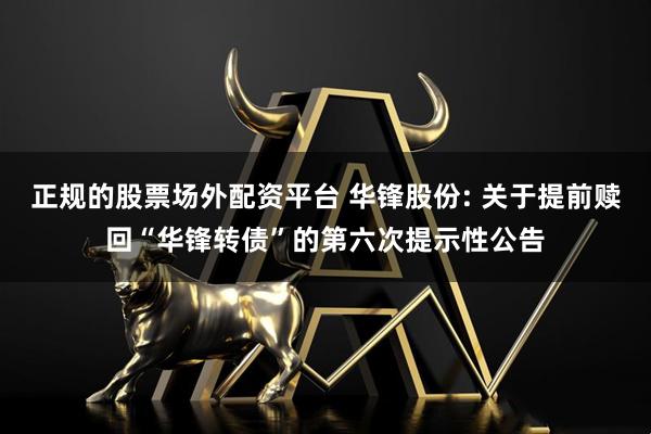 正规的股票场外配资平台 华锋股份: 关于提前赎回“华锋转债”的第六次提示性公告
