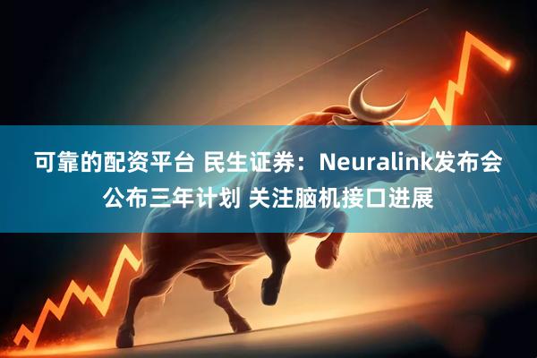 可靠的配资平台 民生证券：Neuralink发布会公布三年计划 关注脑机接口进展