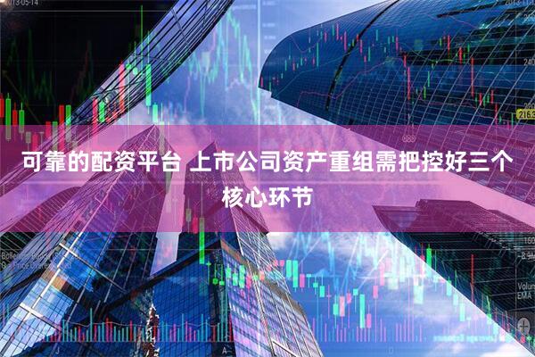 可靠的配资平台 上市公司资产重组需把控好三个核心环节