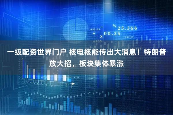 一级配资世界门户 核电核能传出大消息！特朗普放大招，板块集体暴涨