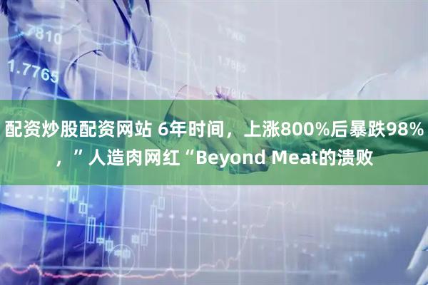 配资炒股配资网站 6年时间，上涨800%后暴跌98%，”人造肉网红“Beyond Meat的溃败