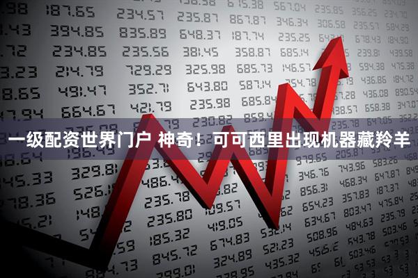 一级配资世界门户 神奇！可可西里出现机器藏羚羊