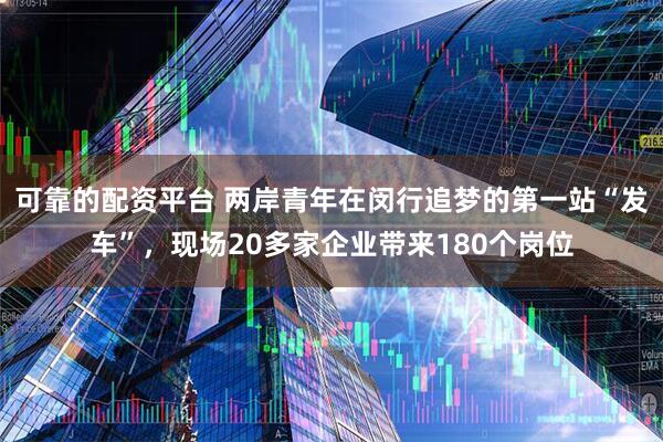 可靠的配资平台 两岸青年在闵行追梦的第一站“发车”，现场20多家企业带来180个岗位