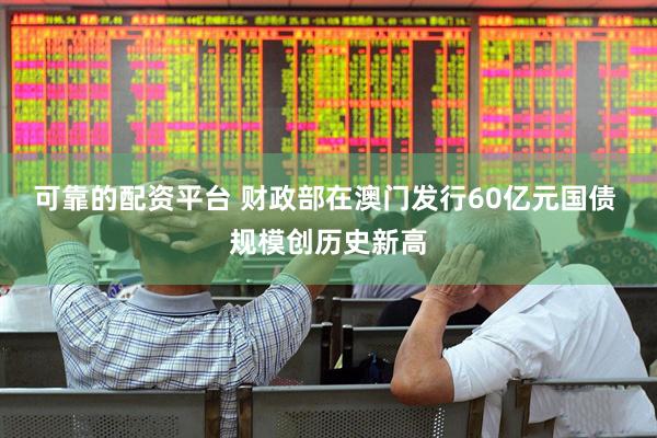 可靠的配资平台 财政部在澳门发行60亿元国债 规模创历史新高