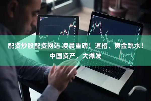 配资炒股配资网站 凌晨重磅！道指、黄金跳水！中国资产，大爆发