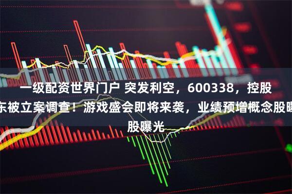 一级配资世界门户 突发利空，600338，控股股东被立案调查！游戏盛会即将来袭，业绩预增概念股曝光