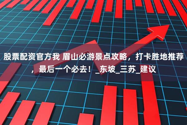 股票配资官方我 眉山必游景点攻略，打卡胜地推荐，最后一个必去！_东坡_三苏_建议