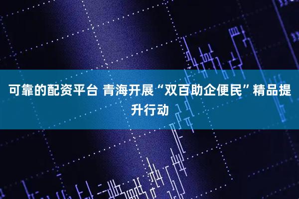 可靠的配资平台 青海开展“双百助企便民”精品提升行动
