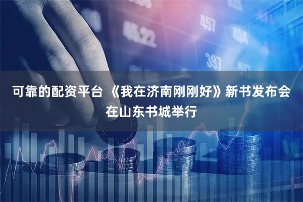 可靠的配资平台 《我在济南刚刚好》新书发布会在山东书城举行