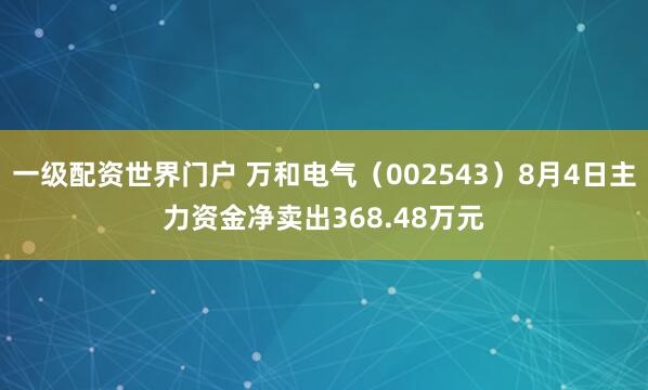 一级配资世界门户 万和电气（002543）8月4日主力资金净卖出368.48万元