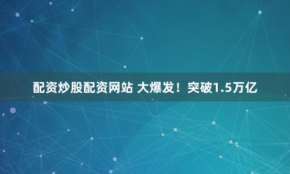 配资炒股配资网站 大爆发！突破1.5万亿