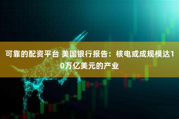 可靠的配资平台 美国银行报告：核电或成规模达10万亿美元的产业