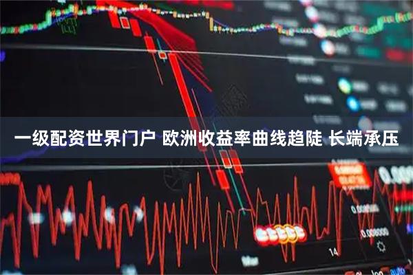 一级配资世界门户 欧洲收益率曲线趋陡 长端承压