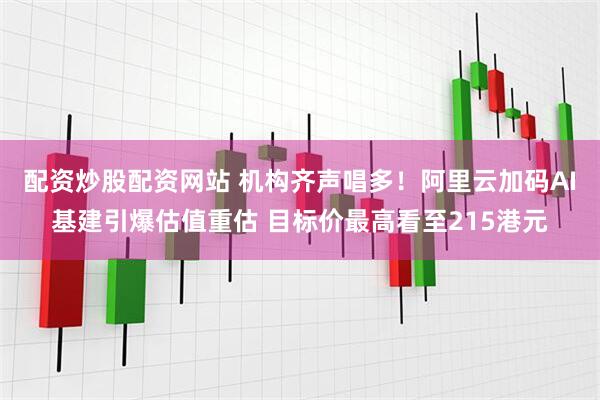 配资炒股配资网站 机构齐声唱多！阿里云加码AI基建引爆估值重估 目标价最高看至215港元