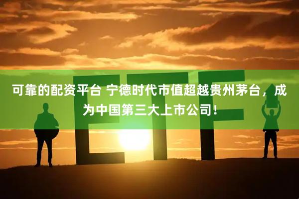 可靠的配资平台 宁德时代市值超越贵州茅台，成为中国第三大上市公司！