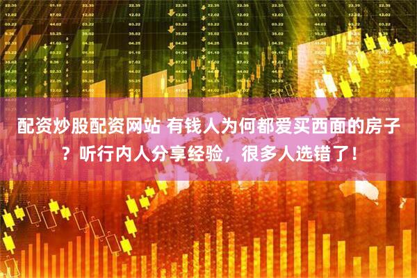 配资炒股配资网站 有钱人为何都爱买西面的房子？听行内人分享经验，很多人选错了！