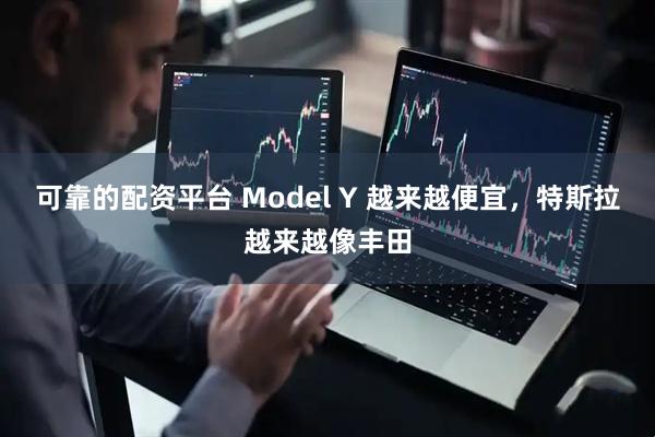 可靠的配资平台 Model Y 越来越便宜，特斯拉越来越像丰田