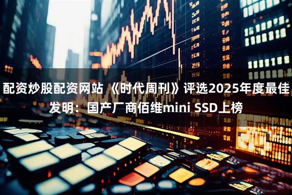 配资炒股配资网站 《时代周刊》评选2025年度最佳发明：国产厂商佰维mini SSD上榜
