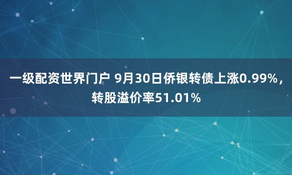 一级配资世界门户 9月30日侨银转债上涨0.99%,转股溢价率51.01%