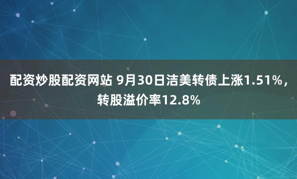 配资炒股配资网站 9月30日洁美转债上涨1.51%,转股溢价率12.8%