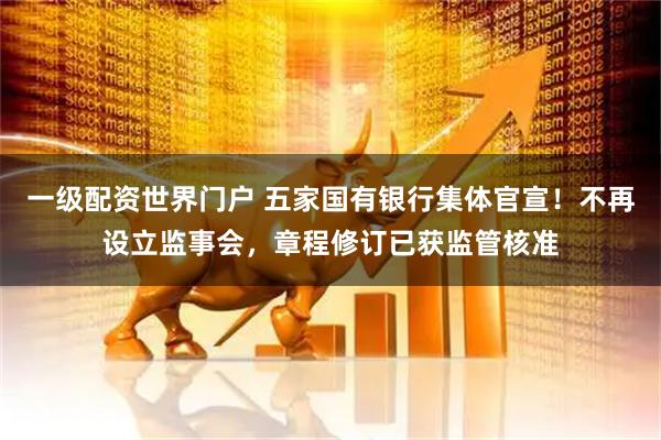 一级配资世界门户 五家国有银行集体官宣!不再设立监事会,章程修订已获监管核准