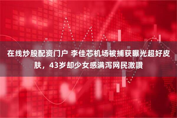 在线炒股配资门户 李佳芯机场被捕获曝光超好皮肤,43岁却少女感满泻网民激讚