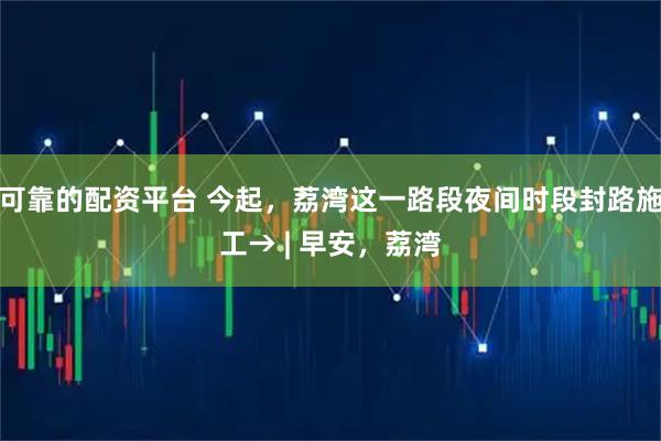 可靠的配资平台 今起,荔湾这一路段夜间时段封路施工→ | 早安,荔湾