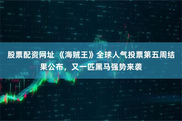 股票配资网址 《海贼王》全球人气投票第五周结果公布，又一匹黑马强势来袭
