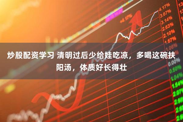 炒股配资学习 清明过后少给娃吃凉，多喝这碗扶阳汤，体质好长得壮