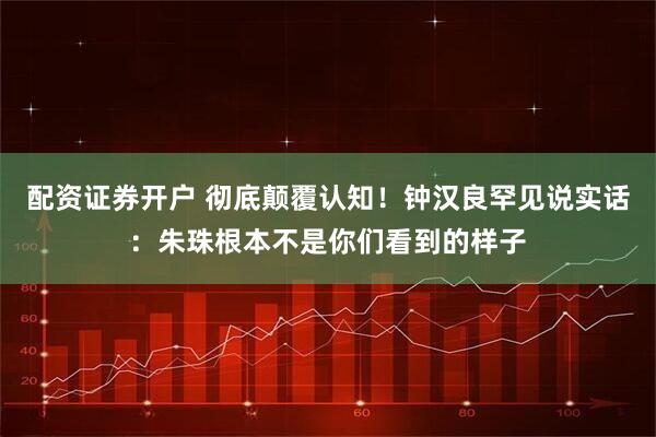 配资证券开户 彻底颠覆认知！钟汉良罕见说实话：朱珠根本不是你们看到的样子
