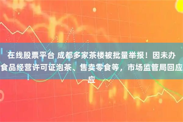 在线股票平台 成都多家茶楼被批量举报！因未办食品经营许可证泡茶、售卖零食等，市场监管局回应